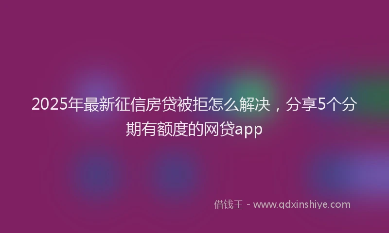 2025年最新征信房贷被拒怎么解决，分享5个分期有额度的网贷app