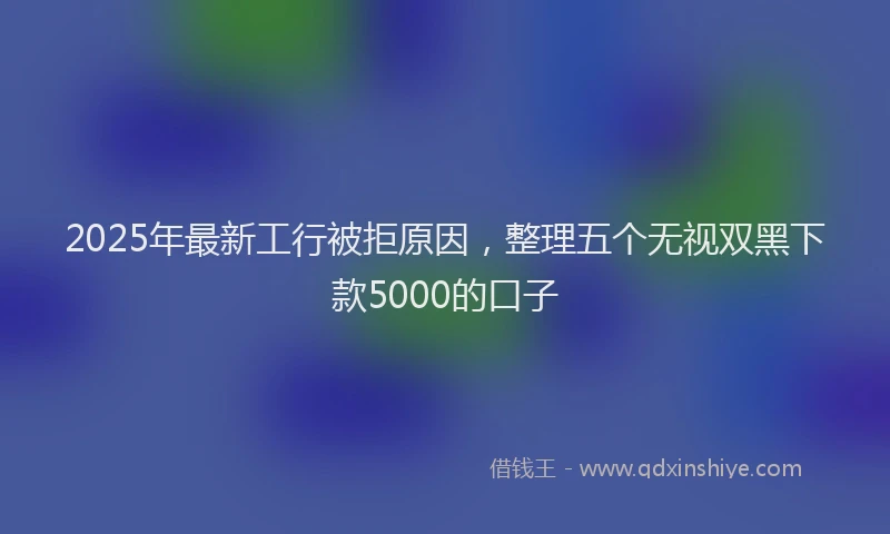 2025年最新工行被拒原因，整理五个无视双黑下款5000的口子
