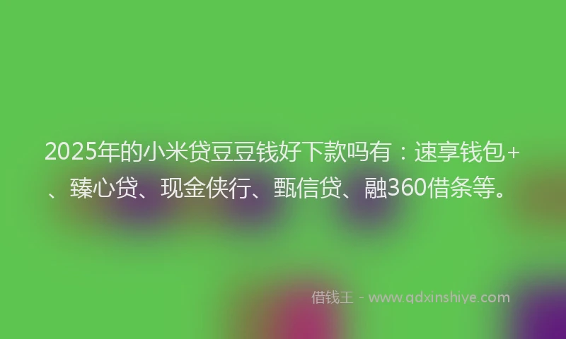 2025年的小米贷豆豆钱好下款吗有：速享钱包+、臻心贷、现金侠行、甄信贷、融360借条等。