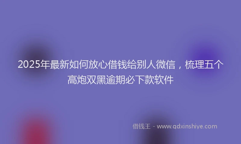 2025年最新如何放心借钱给别人微信，梳理五个高炮双黑逾期必下款软件