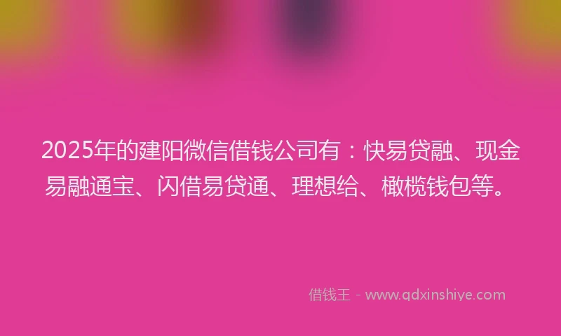 2025年的建阳微信借钱公司有：快易贷融、现金易融通宝、闪借易贷通、理想给、橄榄钱包等。