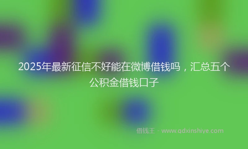 2025年最新征信不好能在微博借钱吗，汇总五个公积金借钱口子