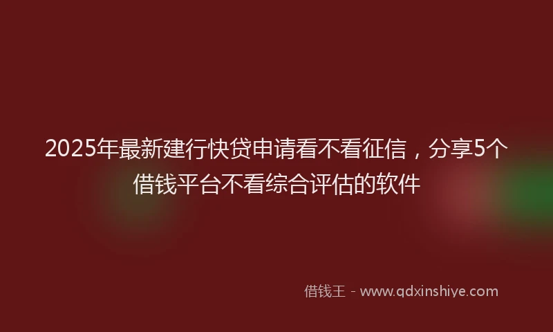 2025年最新建行快贷申请看不看征信，分享5个借钱平台不看综合评估的软件