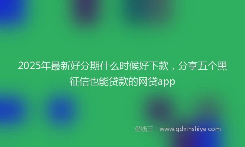 2025年最新好分期什么时候好下款，分享五个黑征信也能贷款的网贷app