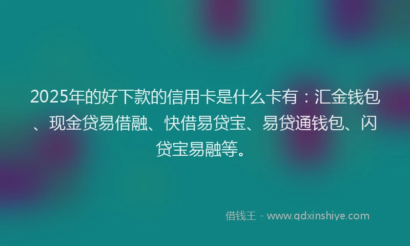 2025年的好下款的信用卡是什么卡有：汇金钱包、现金贷易借融、快借易贷宝、易贷通钱包、闪贷宝易融等。