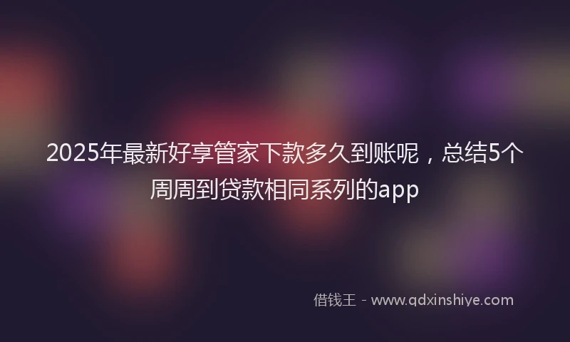 2025年最新好享管家下款多久到账呢，总结5个周周到贷款相同系列的app