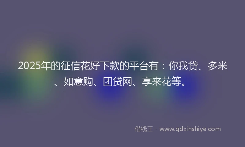 2025年的征信花好下款的平台有：你我贷、多米、如意购、团贷网、享来花等。