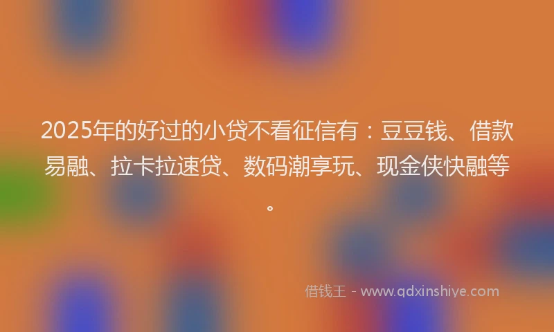 2025年的好过的小贷不看征信有：豆豆钱、借款易融、拉卡拉速贷、数码潮享玩、现金侠快融等。