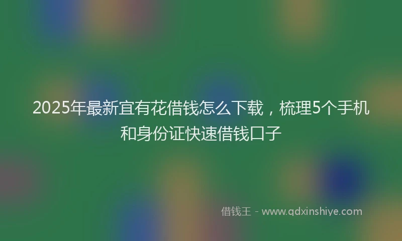 2025年最新宜有花借钱怎么下载，梳理5个手机和身份证快速借钱口子