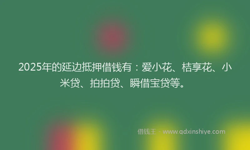 2025年的延边抵押借钱有：爱小花、桔享花、小米贷、拍拍贷、瞬借宝贷等。