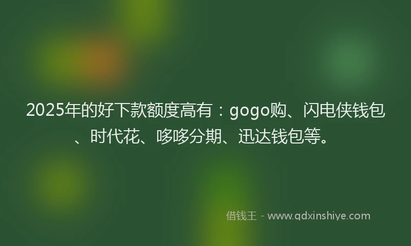 2025年的好下款额度高有：gogo购、闪电侠钱包、时代花、哆哆分期、迅达钱包等。