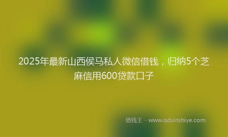 2025年最新山西侯马私人微信借钱，归纳5个芝麻信用600贷款口子
