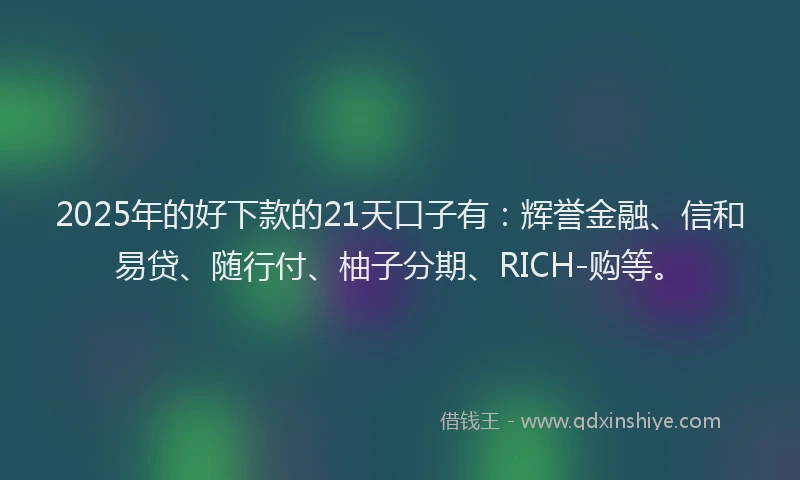 2025年的好下款的21天口子有：辉誉金融、信和易贷、随行付、柚子分期、RICH-购等。
