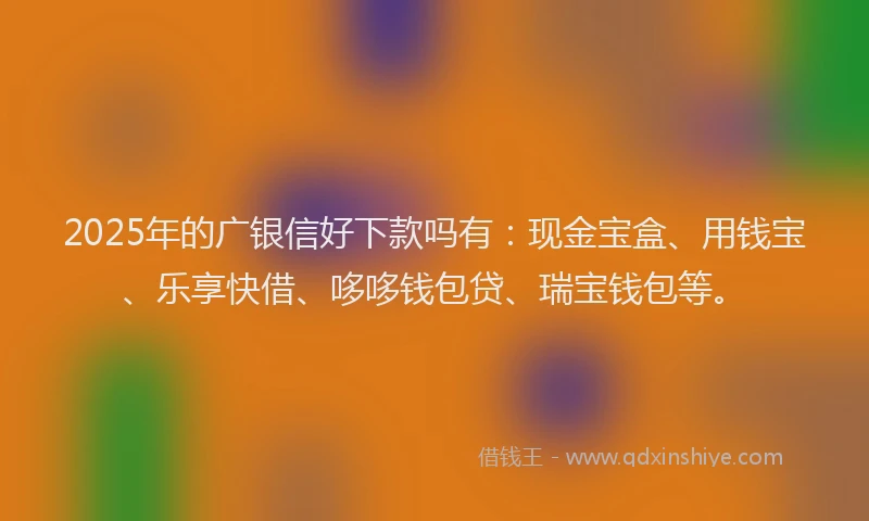 2025年的广银信好下款吗有：现金宝盒、用钱宝、乐享快借、哆哆钱包贷、瑞宝钱包等。
