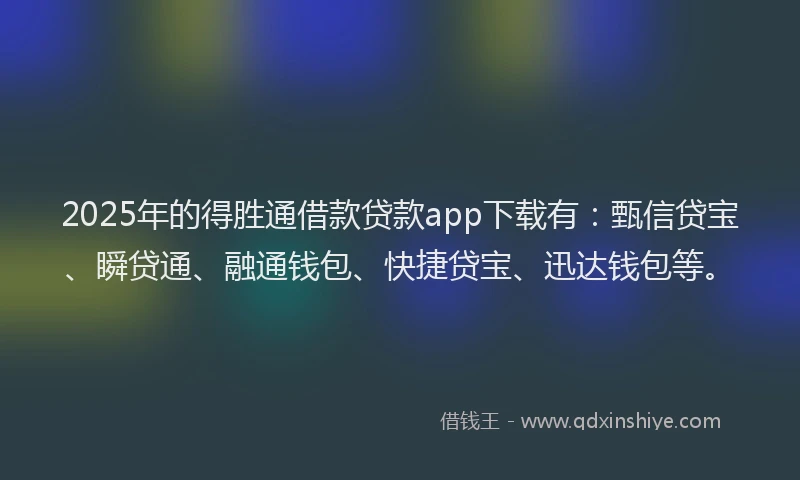 2025年的得胜通借款贷款app下载有：甄信贷宝、瞬贷通、融通钱包、快捷贷宝、迅达钱包等。