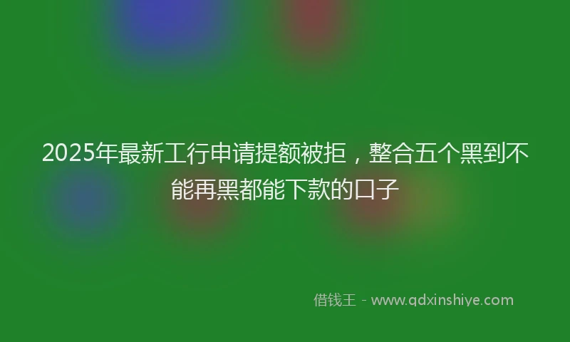 2025年最新工行申请提额被拒，整合五个黑到不能再黑都能下款的口子