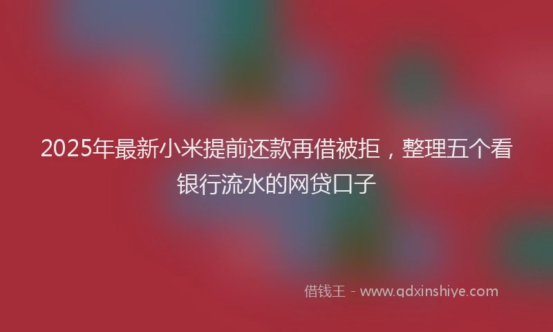 2025年最新小米提前还款再借被拒，整理五个看银行流水的网贷口子
