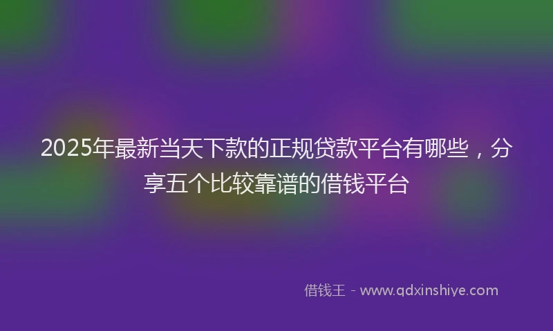 2025年最新当天下款的正规贷款平台有哪些，分享五个比较靠谱的借钱平台