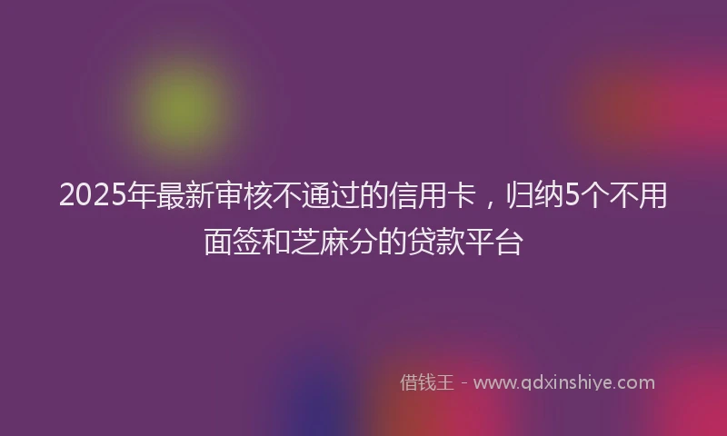 2025年最新审核不通过的信用卡，归纳5个不用面签和芝麻分的贷款平台