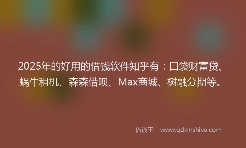 2025年的好用的借钱软件知乎有：口袋财富贷、蜗牛租机、森森借呗、Max商城、树融分期等。