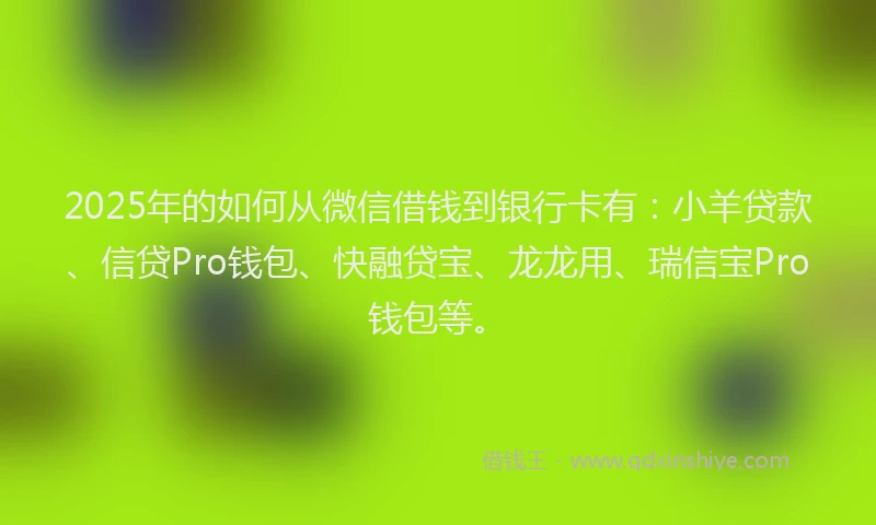 2025年的如何从微信借钱到银行卡有：小羊贷款、信贷Pro钱包、快融贷宝、龙龙用、瑞信宝Pro钱包等。