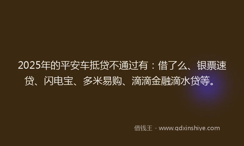 2025年的平安车抵贷不通过有：借了么、银票速贷、闪电宝、多米易购、滴滴金融滴水贷等。