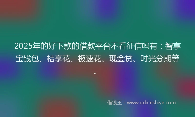 2025年的好下款的借款平台不看征信吗有：智享宝钱包、桔享花、极速花、现金贷、时光分期等。