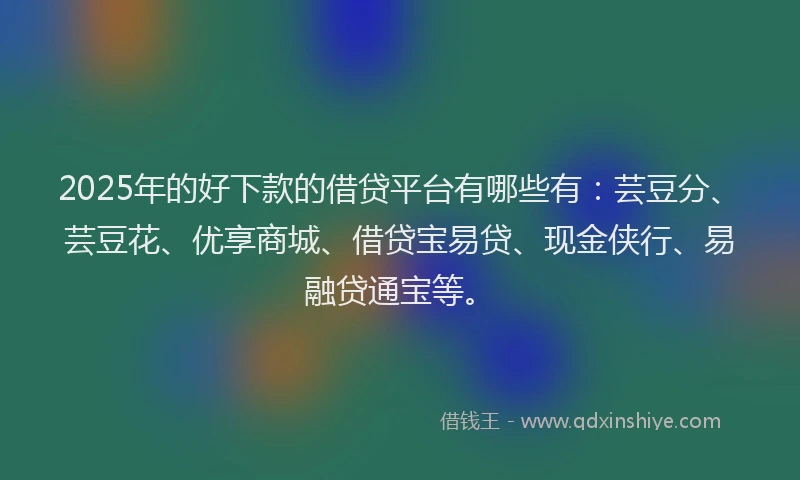 2025年的好下款的借贷平台有哪些有：芸豆分、芸豆花、优享商城、借贷宝易贷、现金侠行、易融贷通宝等。