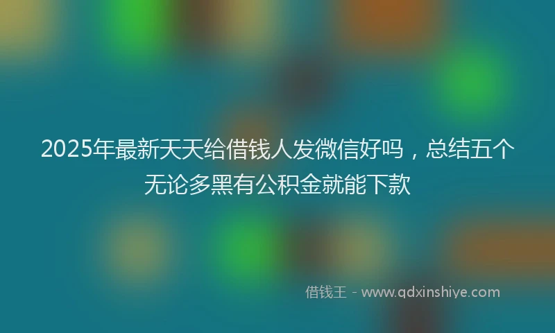 2025年最新天天给借钱人发微信好吗，总结五个无论多黑有公积金就能下款
