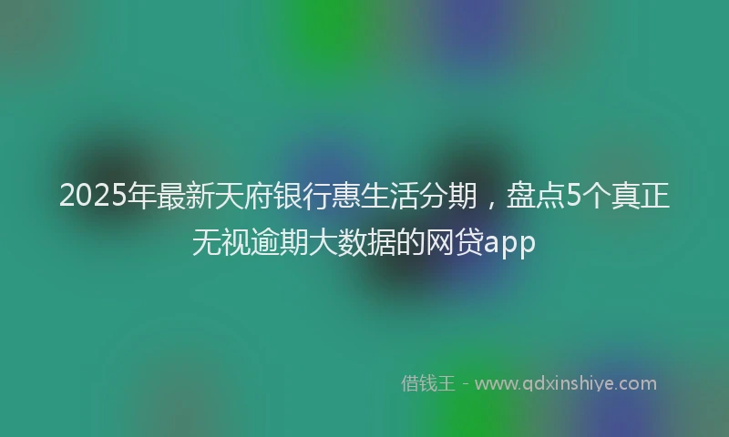 2025年最新天府银行惠生活分期，盘点5个真正无视逾期大数据的网贷app