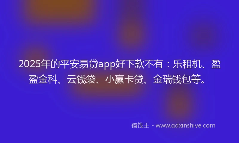 2025年的平安易贷app好下款不有：乐租机、盈盈金科、云钱袋、小赢卡贷、金瑞钱包等。