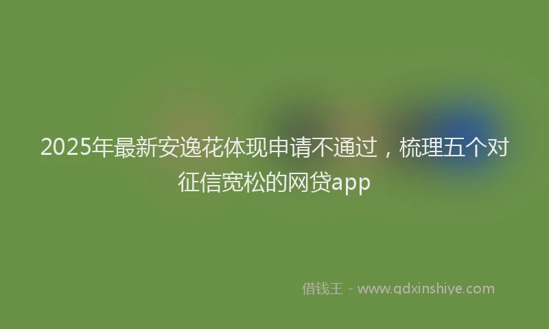 2025年最新安逸花体现申请不通过，梳理五个对征信宽松的网贷app