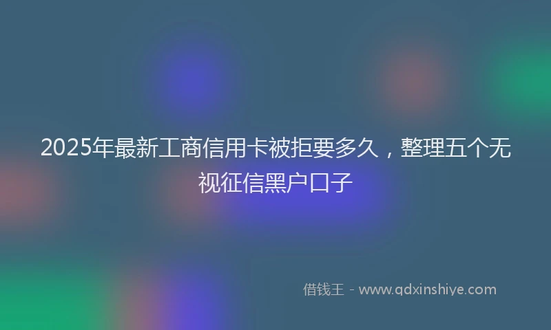 2025年最新工商信用卡被拒要多久，整理五个无视征信黑户口子
