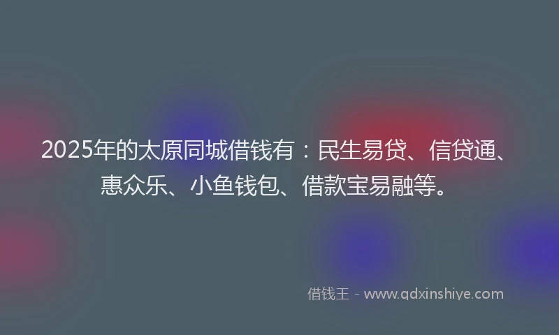 2025年的太原同城借钱有：民生易贷、信贷通、惠众乐、小鱼钱包、借款宝易融等。
