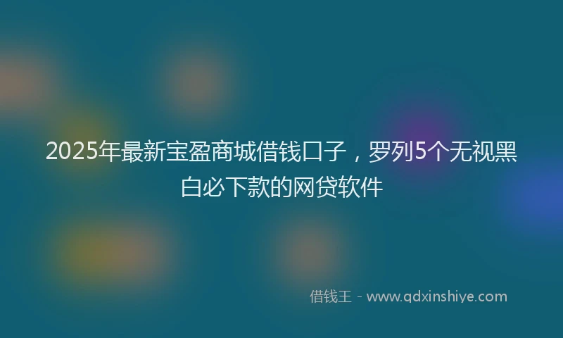 2025年最新宝盈商城借钱口子，罗列5个无视黑白必下款的网贷软件