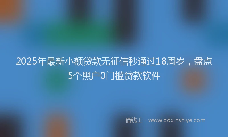 2025年最新小额贷款无征信秒通过18周岁，盘点5个黑户0门槛贷款软件