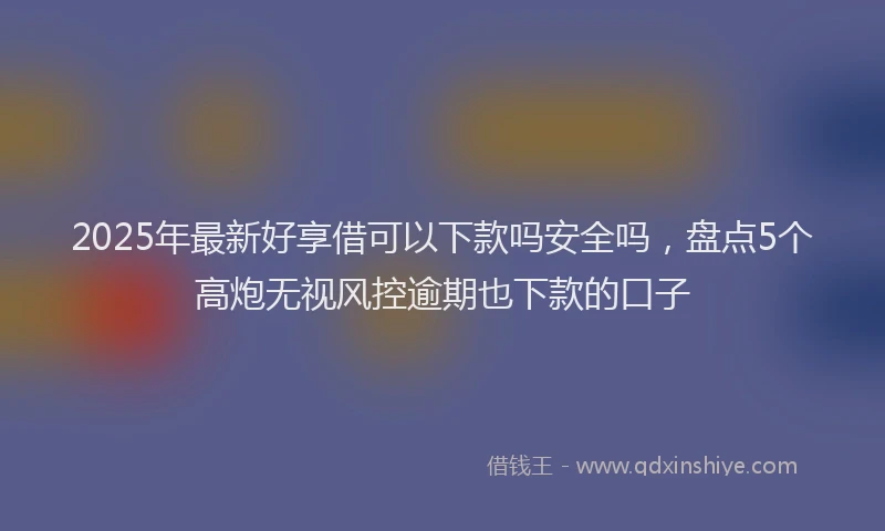 2025年最新好享借可以下款吗安全吗，盘点5个高炮无视风控逾期也下款的口子
