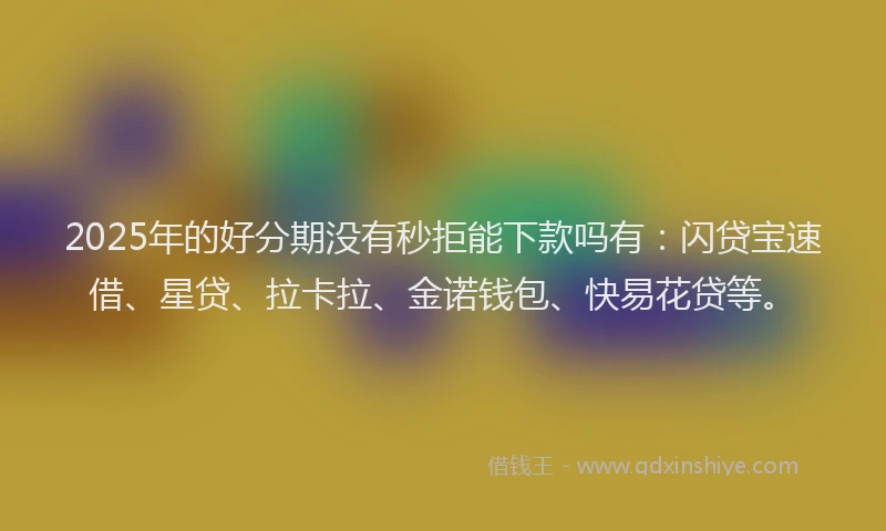 2025年的好分期没有秒拒能下款吗有：闪贷宝速借、星贷、拉卡拉、金诺钱包、快易花贷等。