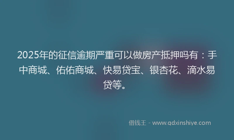2025年的征信逾期严重可以做房产抵押吗有：手中商城、佑佑商城、快易贷宝、银杏花、滴水易贷等。
