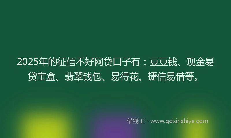 2025年的征信不好网贷口子有：豆豆钱、现金易贷宝盒、翡翠钱包、易得花、捷信易借等。