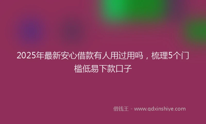 2025年最新安心借款有人用过用吗，梳理5个门槛低易下款口子