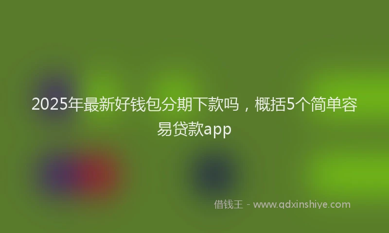 2025年最新好钱包分期下款吗，概括5个简单容易贷款app