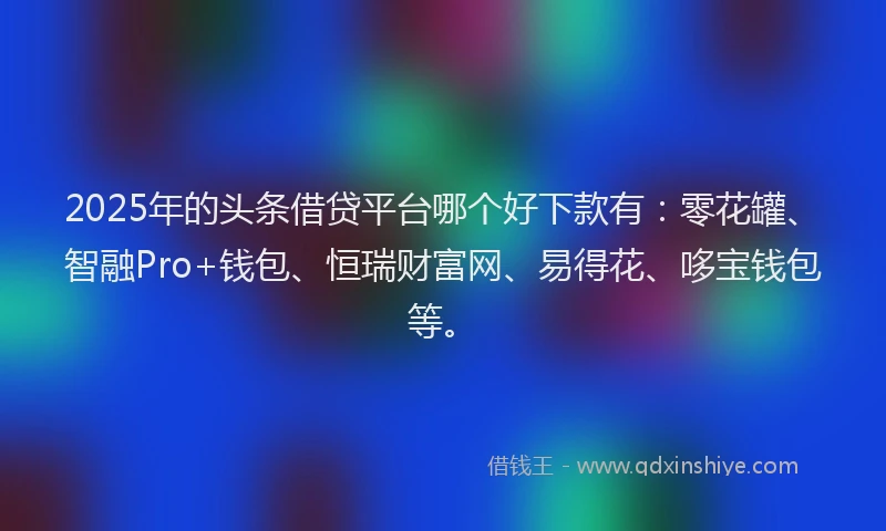 2025年的头条借贷平台哪个好下款有：零花罐、智融Pro+钱包、恒瑞财富网、易得花、哆宝钱包等。