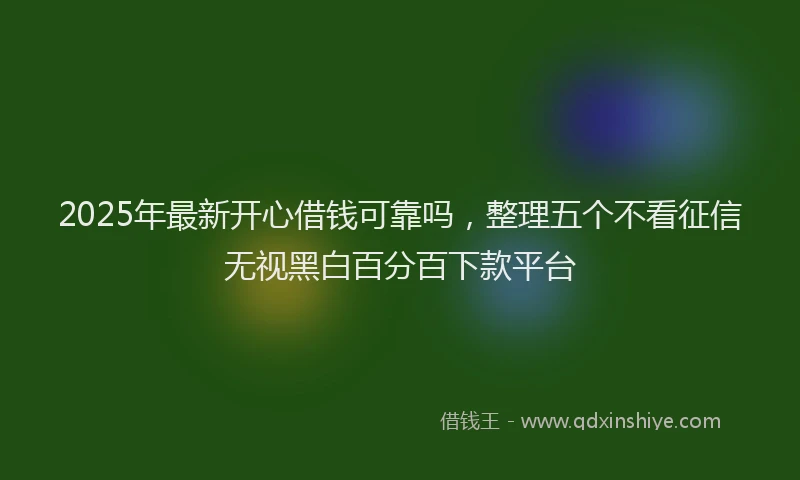 2025年最新开心借钱可靠吗，整理五个不看征信无视黑白百分百下款平台