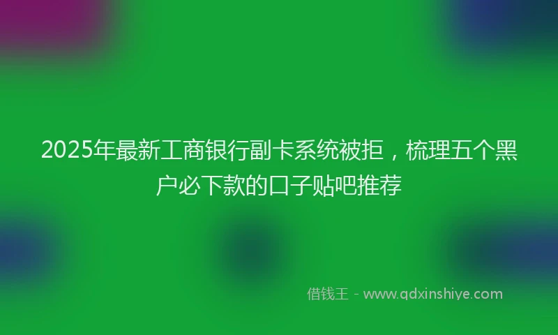 2025年最新工商银行副卡系统被拒，梳理五个黑户必下款的口子贴吧推荐