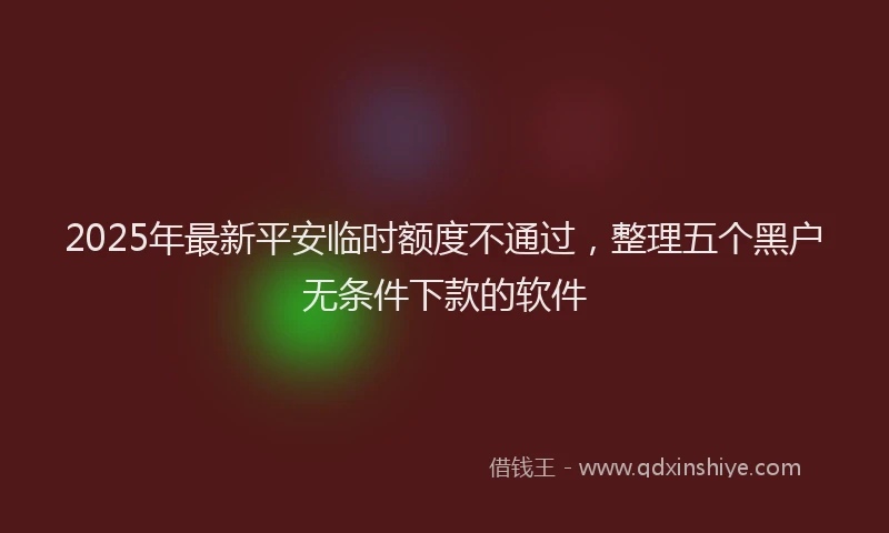 2025年最新平安临时额度不通过，整理五个黑户无条件下款的软件