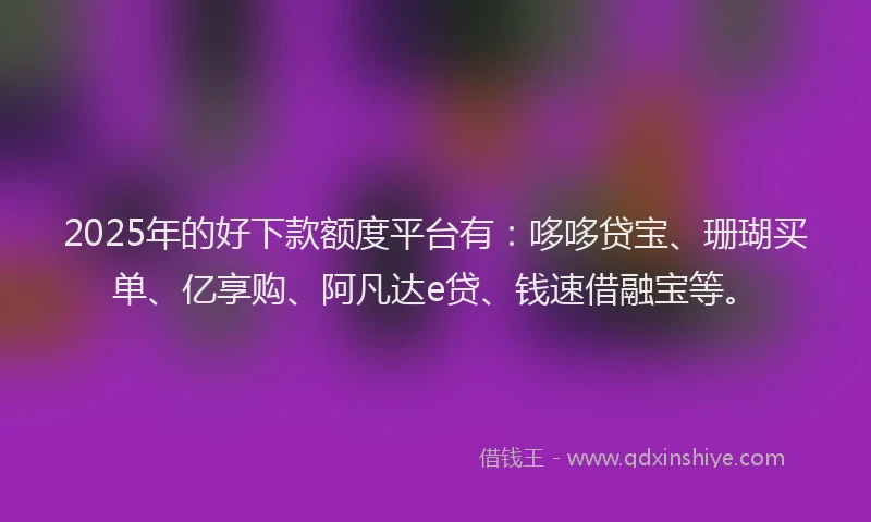 2025年的好下款额度平台有：哆哆贷宝、珊瑚买单、亿享购、阿凡达e贷、钱速借融宝等。