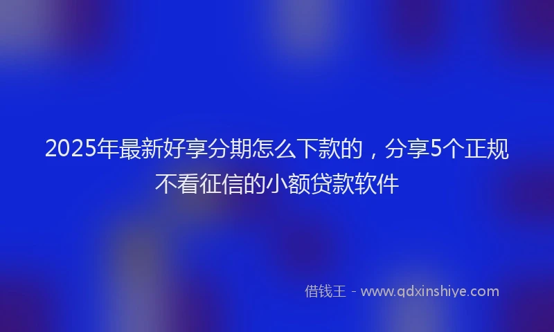2025年最新好享分期怎么下款的，分享5个正规不看征信的小额贷款软件