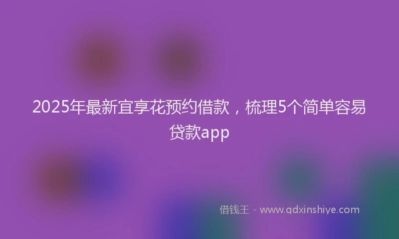 2025年最新宜享花预约借款，梳理5个简单容易贷款app