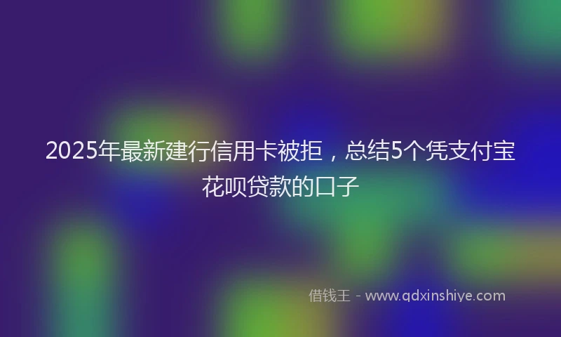 2025年最新建行信用卡被拒，总结5个凭支付宝花呗贷款的口子